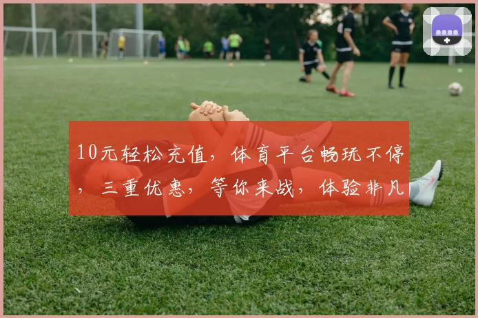 10元轻松充值，体育平台畅玩不停，三重优惠，等你来战，体验非凡竞技之旅
