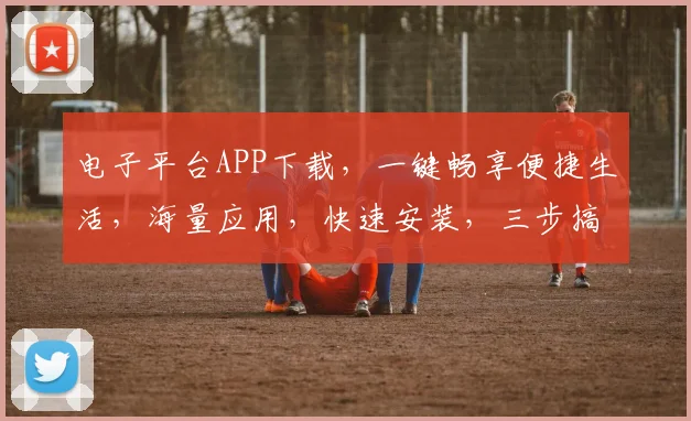 电子平台APP下载，一键畅享便捷生活，海量应用，快速安装，三步搞定，不容错过