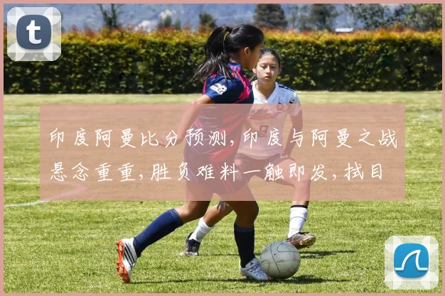 印度阿曼比分预测,印度与阿曼之战悬念重重,胜负难料一触即发,拭目以待
