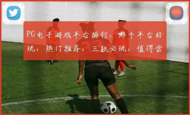 PG电子游戏平台排行，哪个平台好玩，热门推荐，三款必玩，值得尝试逗逗逗