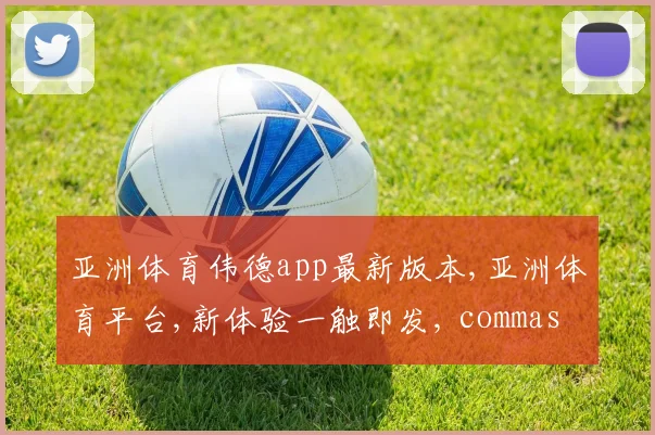 亚洲体育伟德app最新版本,亚洲体育平台,新体验一触即发, commas 领航潮流