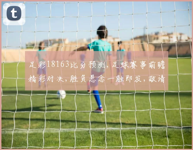 足彩18163比分预测,足球赛事前瞻精彩对决,胜负悬念一触即发,敬请期待