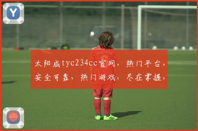 太阳成tyc234cc官网，热门平台，安全可靠，热门游戏，尽在掌握，体验非凡