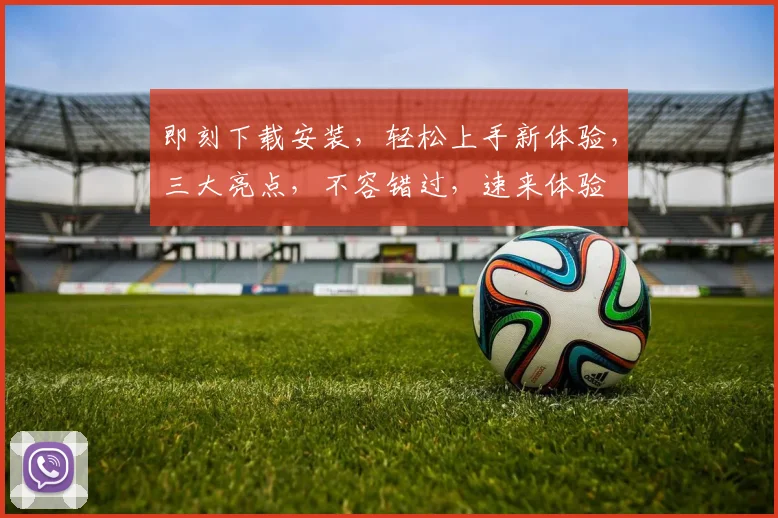即刻下载安装，轻松上手新体验，三大亮点，不容错过，速来体验