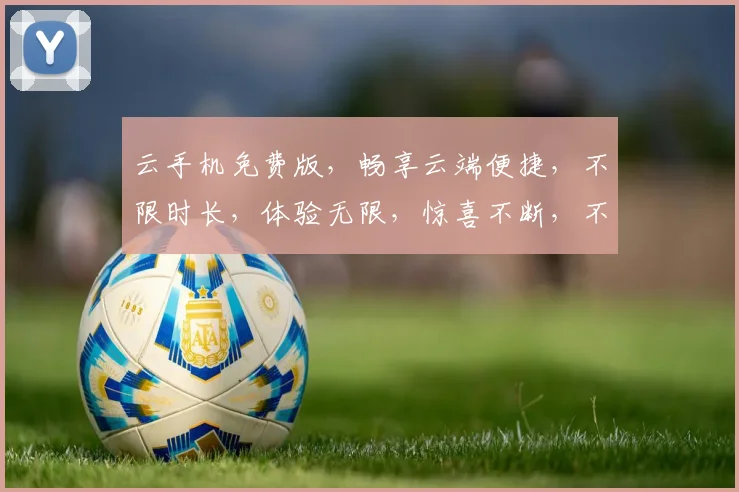 云手机免费版，畅享云端便捷，不限时长，体验无限，惊喜不断，不容错过