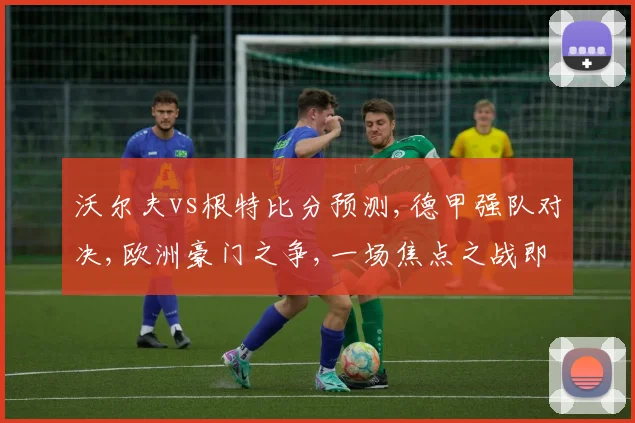 沃尔夫vs根特比分预测,德甲强队对决,欧洲豪门之争,一场焦点之战即将上演,悬念重重。