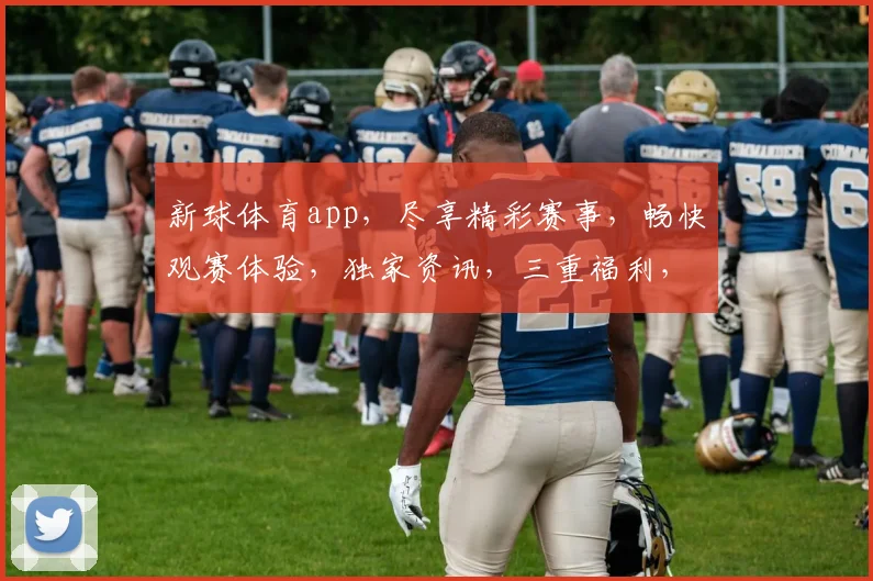 新球体育app，尽享精彩赛事，畅快观赛体验，独家资讯，三重福利，等你来抢