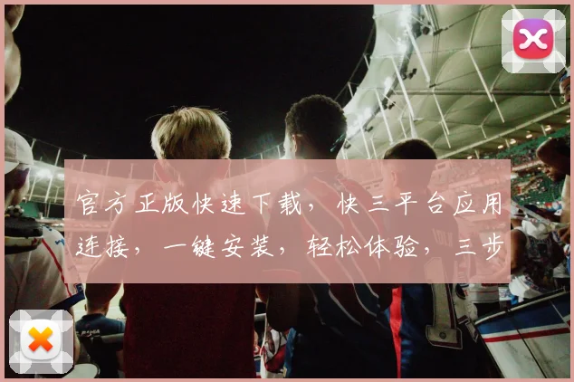 官方正版快速下载，快三平台应用连接，一键安装，轻松体验，三步搞定，不容错过