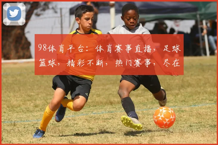98体育平台：体育赛事直播，足球篮球，精彩不断，热门赛事，尽在掌握，2个推荐，不容错过