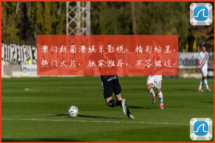 澳门新葡澳娱乐影视，精彩纷呈，热门大片，独家推荐，不容错过，三重惊喜，等你来享