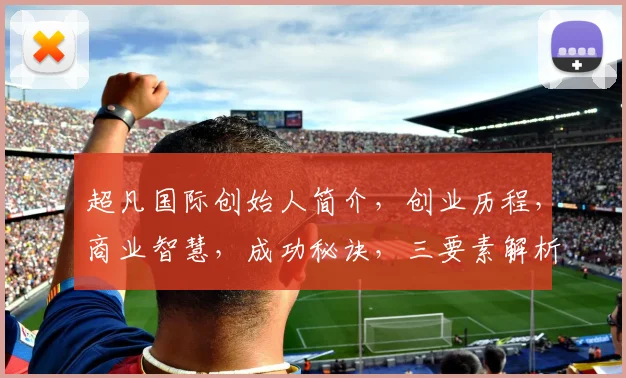 超凡国际创始人简介，创业历程，商业智慧，成功秘诀，三要素解析，深度解读