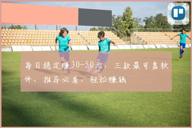 每日稳定赚30-50元，三款最可靠软件，推荐必看，轻松赚钱