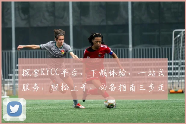 探索KYCC平台，下载体验，一站式服务，轻松上手，必备指南三步走