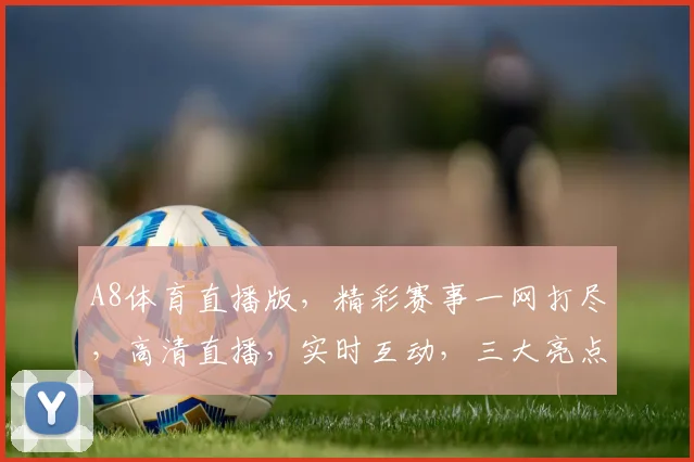 A8体育直播版，精彩赛事一网打尽，高清直播，实时互动，三大亮点不容错过，尽在A8体育直播版